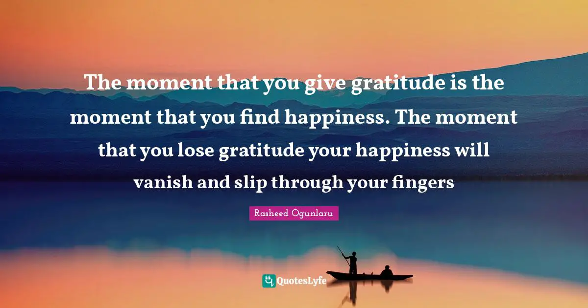 Finding Happiness Quotes: "The moment that you give gratitude is the moment that you find happiness. The moment that you lose gratitude your happiness will vanish and slip through your fingers"