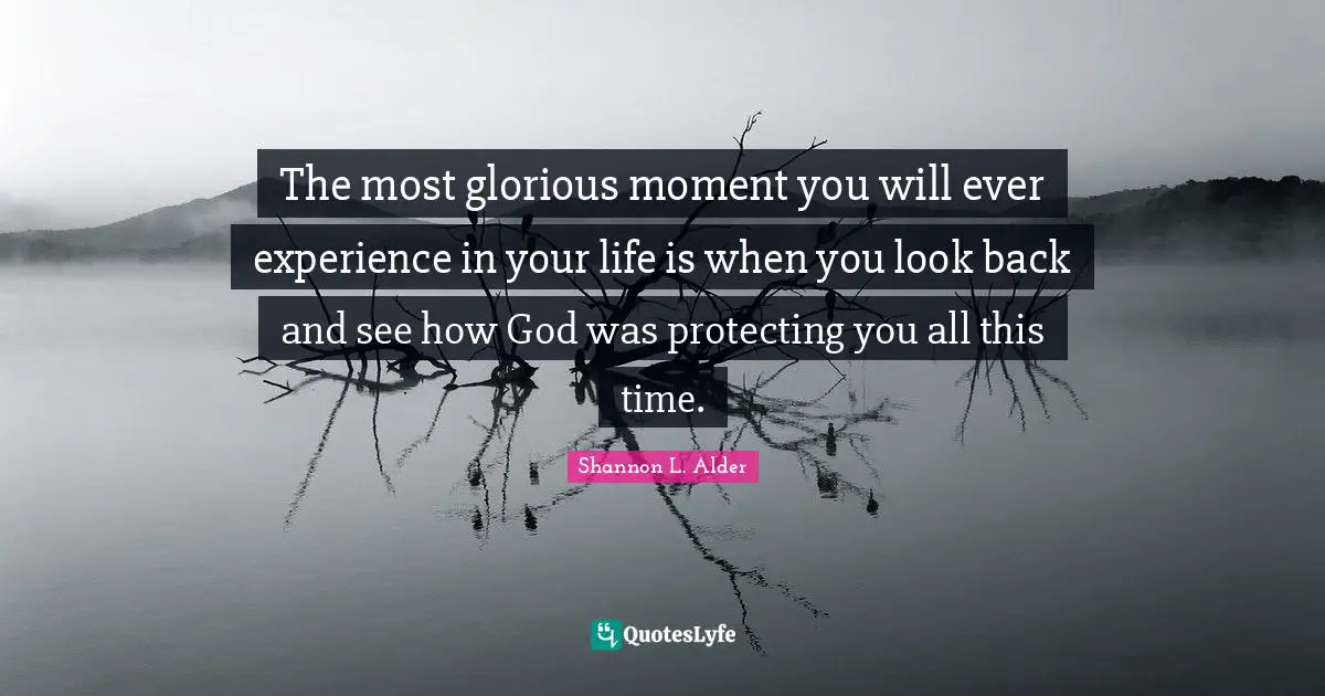 The most glorious moment you will ever experience in your life is when you look back and see how God was protecting you all this time.