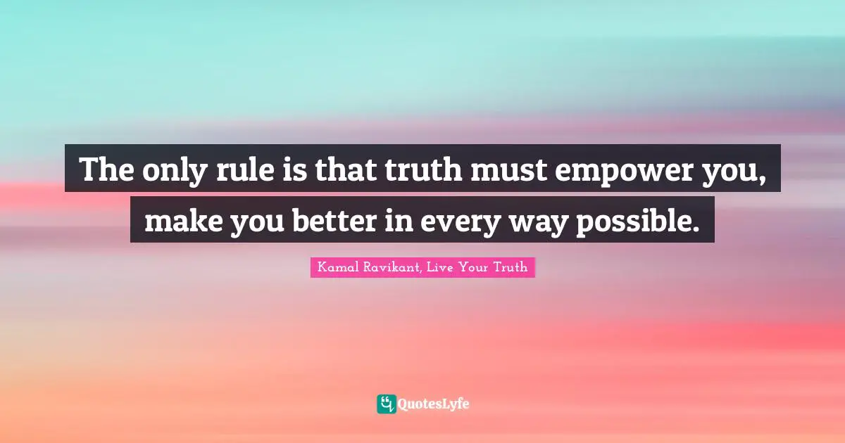 The only rule is that truth must empower you, make you better in every way possible.