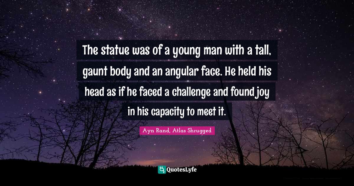 Atlas Shrugged Quotes: "The statue was of a young man with a tall, gaunt body and an angular face. He held his head as if he faced a challenge and found joy in his capacity to meet it."