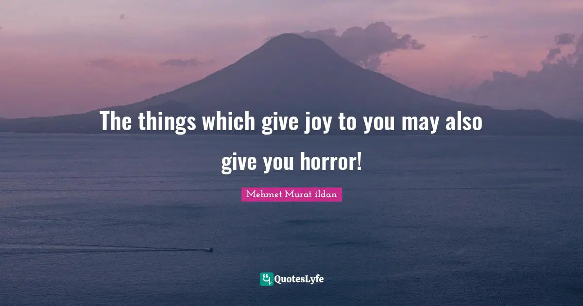 The things which give joy to you may also give you horror!