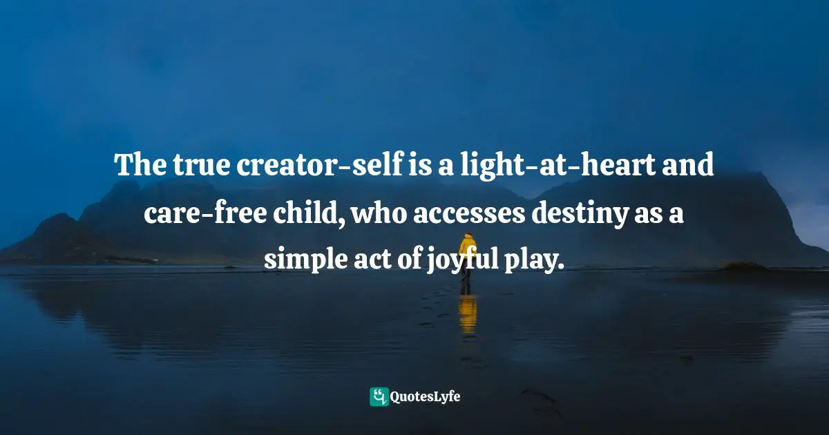 The true creator-self is a light-at-heart and care-free child, who accesses destiny as a simple act of joyful play.