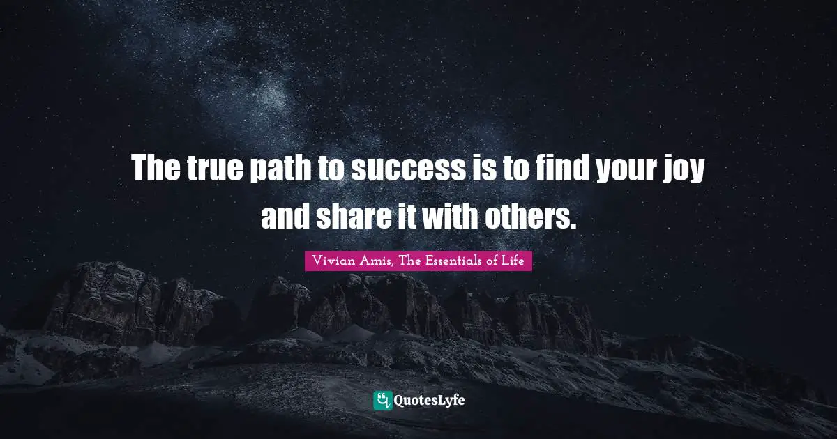 The true path to success is to find your joy and share it with others.