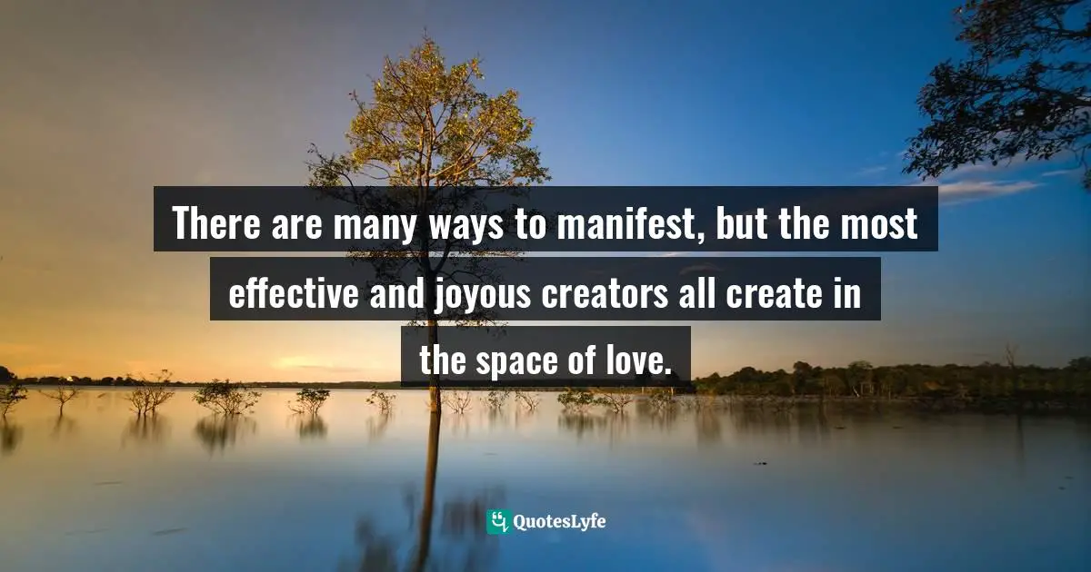 There are many ways to manifest, but the most effective and joyous creators all create in the space of love.