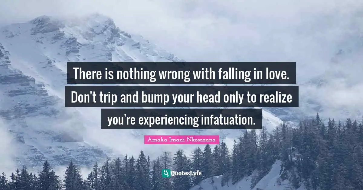 There is nothing wrong with falling in love. Don't trip and bump your head only to realize you're experiencing infatuation.