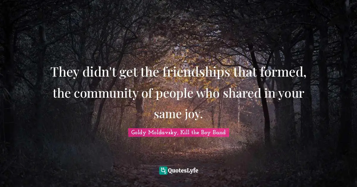 They didn't get the friendships that formed, the community of people who shared in your same joy.