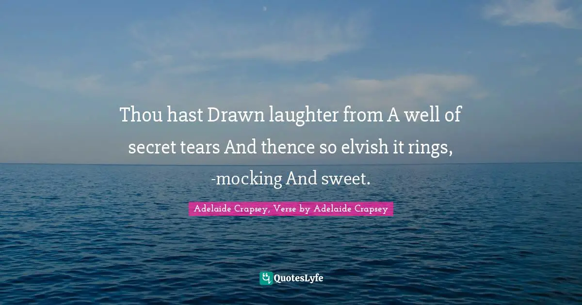 Thou hast Drawn laughter from A well of secret tears And thence so elvish it rings, -mocking And sweet.