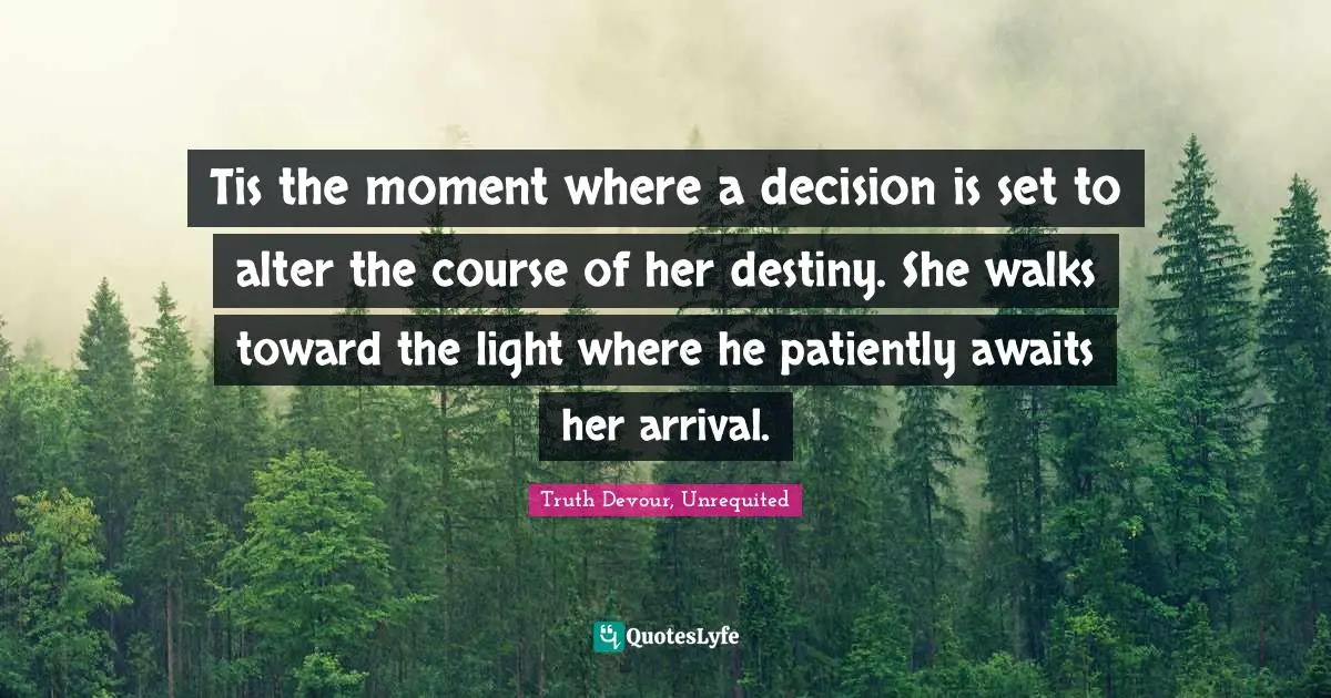 Karmic Quotes: "Tis the moment where a decision is set to alter the course of her destiny. She walks toward the light where he patiently awaits her arrival."