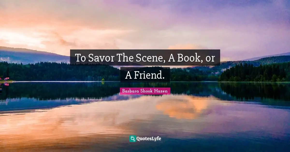To Savor The Scene, A Book, or A Friend.
