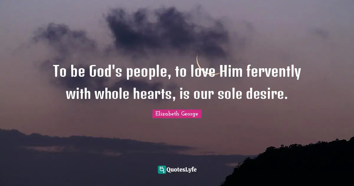 To be God's people, to love Him fervently with whole hearts, is our sole desire.