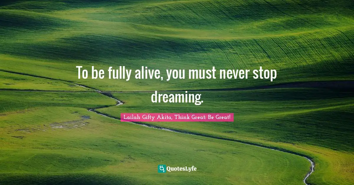 To be fully alive, you must never stop dreaming.