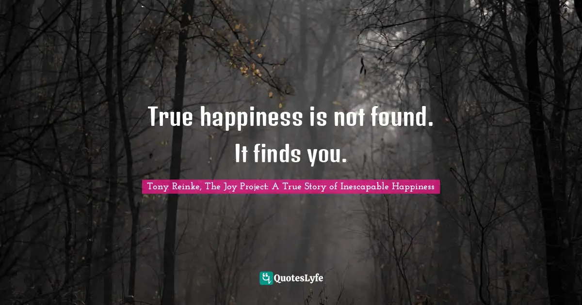 True happiness is not found. It finds you.
