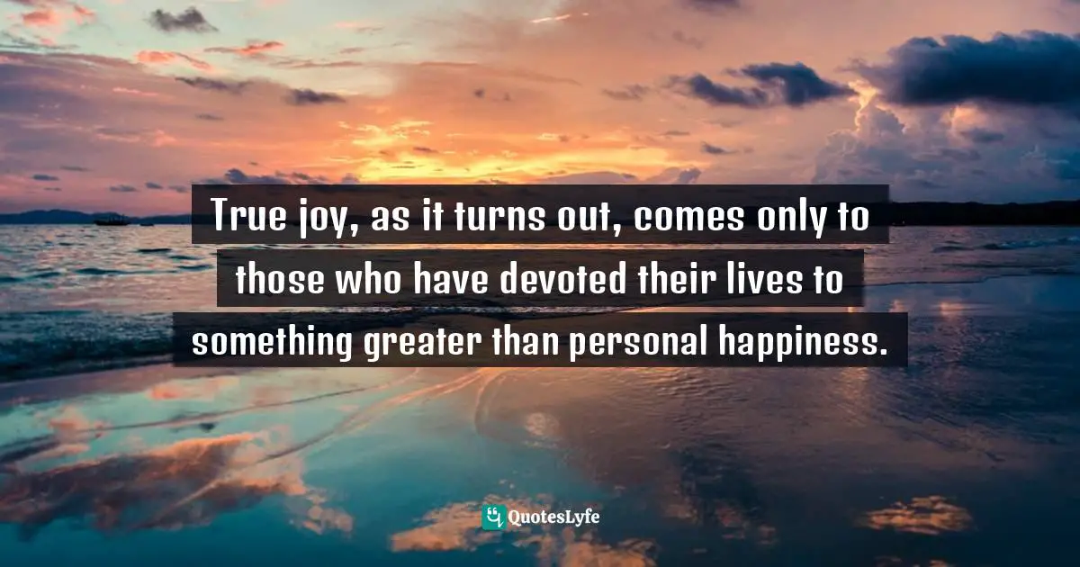 True joy, as it turns out, comes only to those who have devoted their lives to something greater than personal happiness.