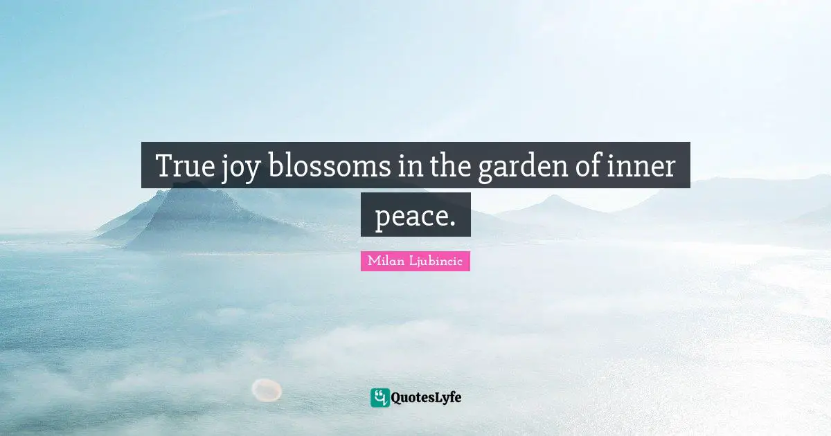 True joy blossoms in the garden of inner peace.