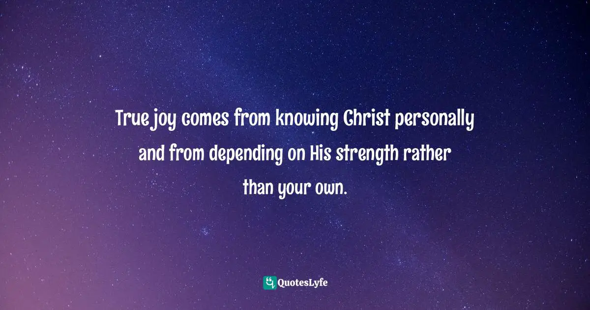 Jim George Quotes: "True joy comes from knowing Christ personally and from depending on His strength rather than your own."