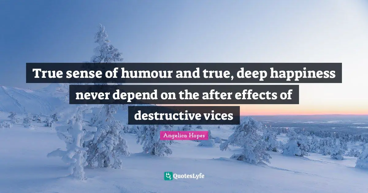 True sense of humour and true, deep happiness never depend on the after effects of destructive vices