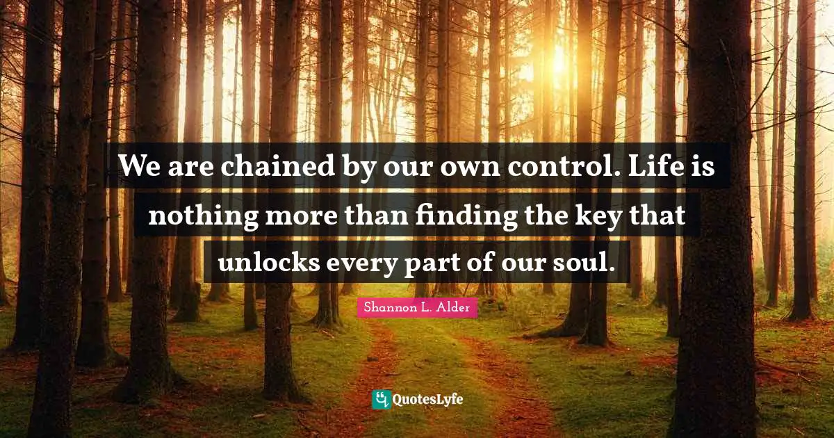 Personal Change Quotes: "We are chained by our own control. Life is nothing more than finding the key that unlocks every part of our soul."