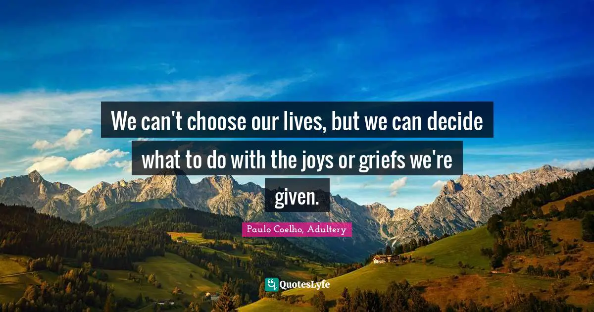 Adultery Quotes: "We can't choose our lives, but we can decide what to do with the joys or griefs we're given."