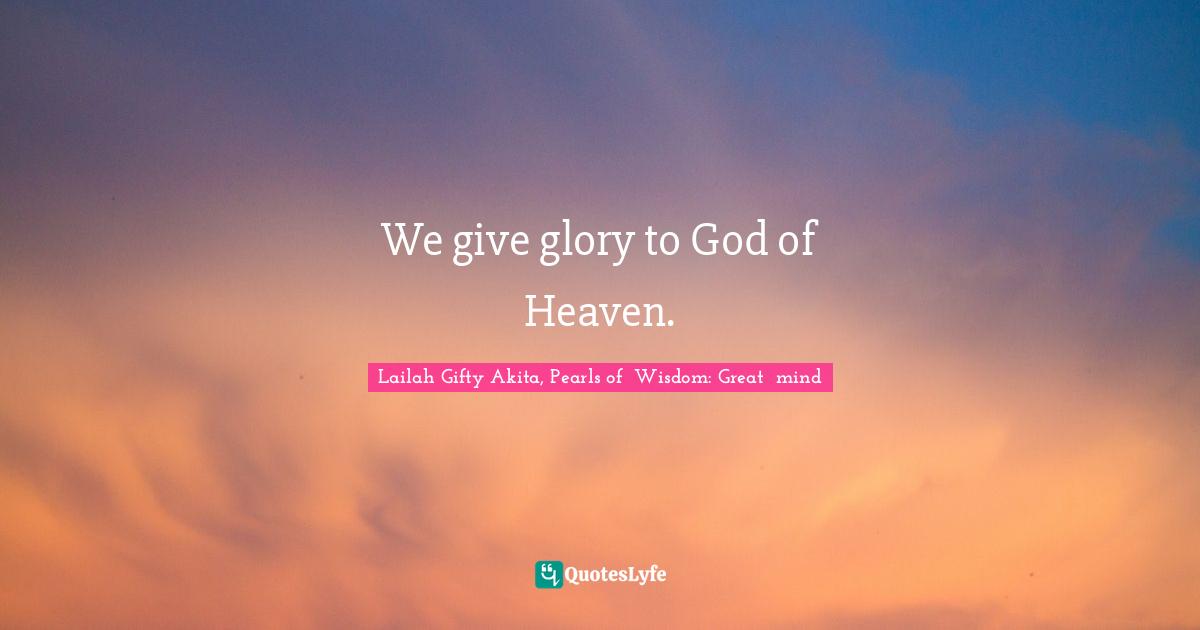 We give glory to God of Heaven.