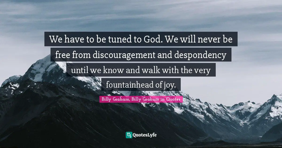 We have to be tuned to God. We will never be free from discouragement and despondency until we know and walk with the very fountainhead of joy.