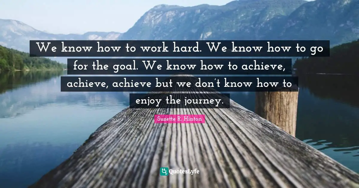 S.E. Hinton Quotes: "We know how to work hard. We know how to go for the goal. We know how to achieve, achieve, achieve but we don’t know how to enjoy the journey."