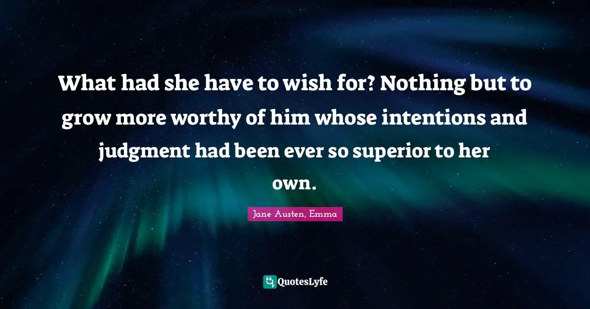 Jane Austen, Emma Quotes: What had she have to wish for? Nothing but to grow more worthy of him whose intentions and judgment had been ever so superior to her own.