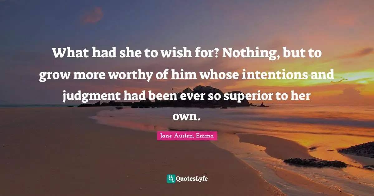 Jane Austen, Emma Quotes: What had she to wish for? Nothing, but to grow more worthy of him whose intentions and judgment had been ever so superior to her own.