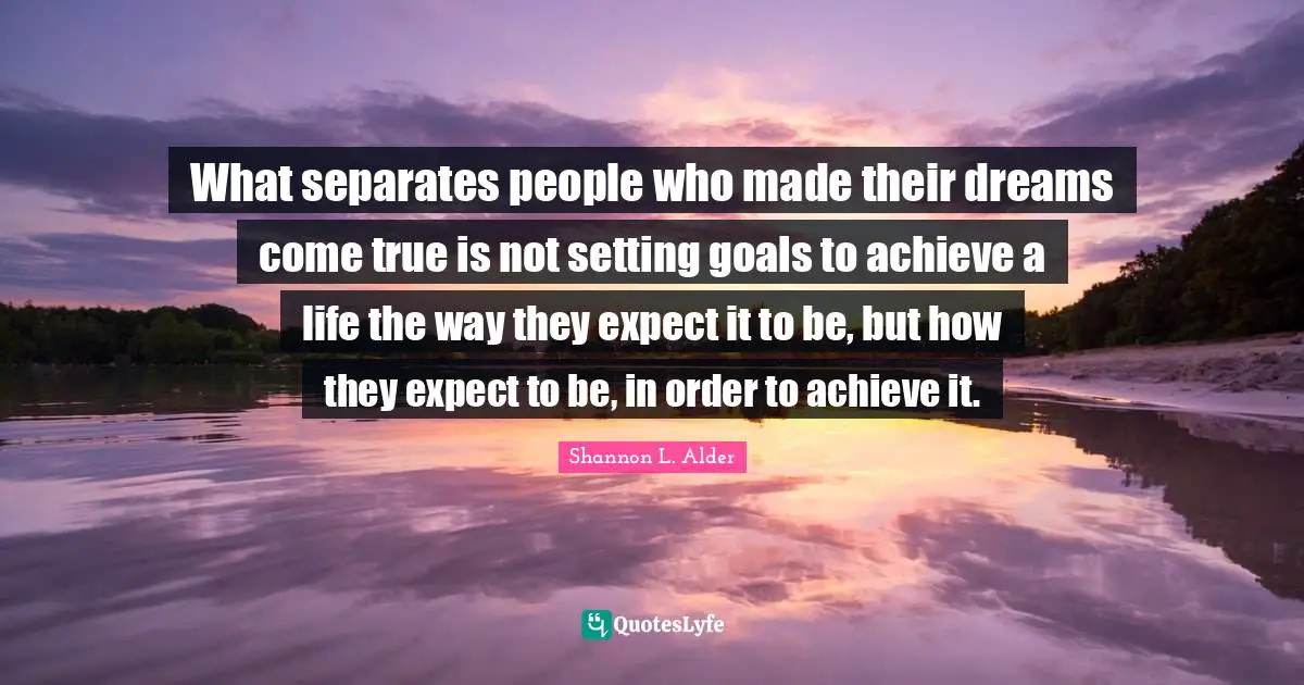 Lessons Of Life Quotes: "What separates people who made their dreams come true is not setting goals to achieve a life the way they expect it to be, but how they expect to be, in order to achieve it."