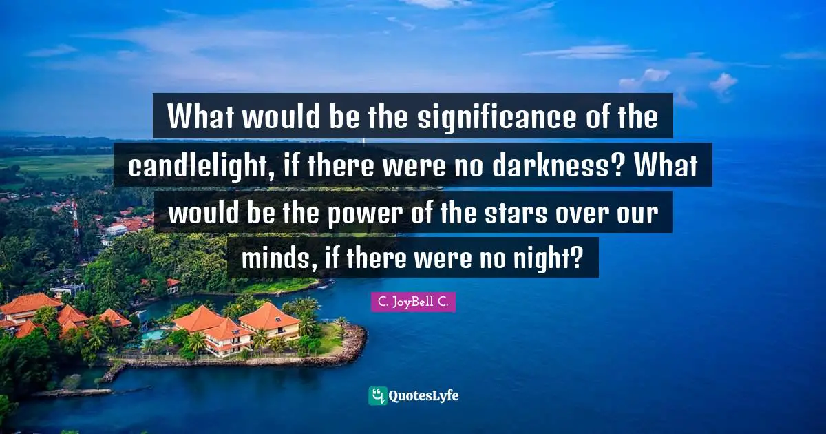 What would be the significance of the candlelight, if there were no darkness? What would be the power of the stars over our minds, if there were no night?