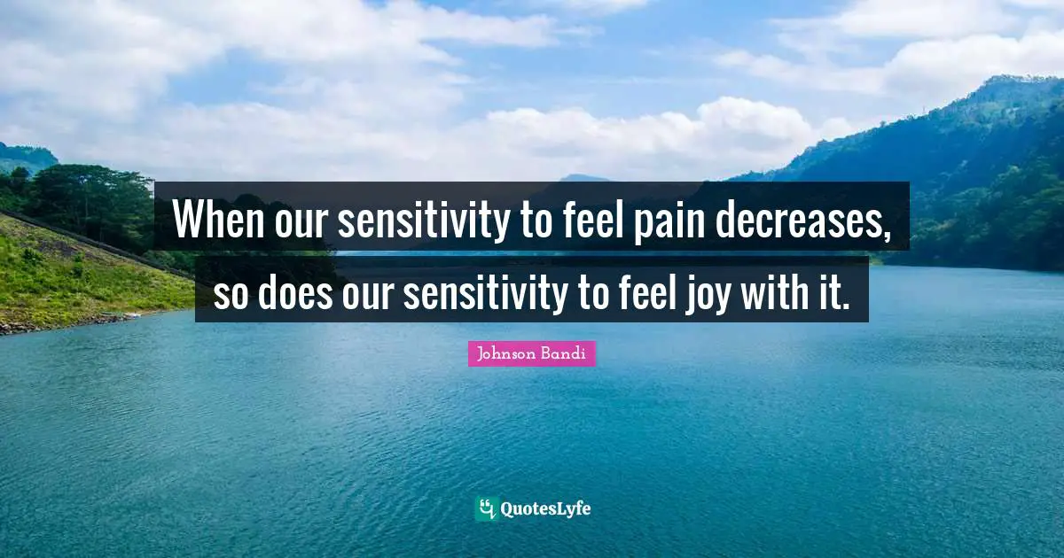 When our sensitivity to feel pain decreases, so does our sensitivity to feel joy with it.