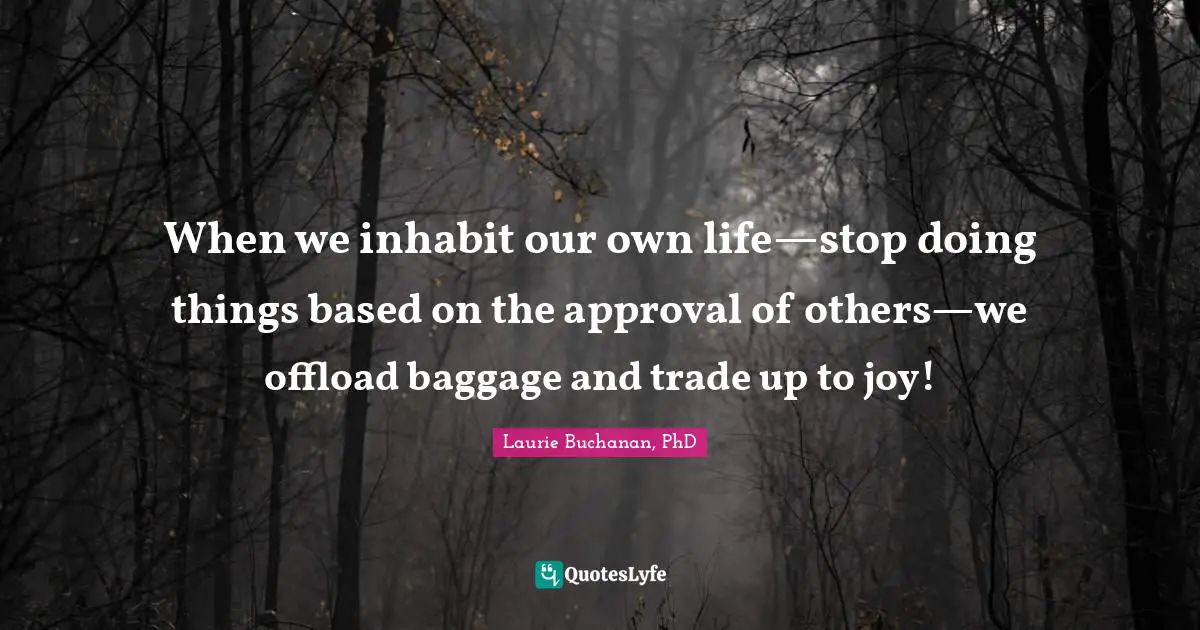 When we inhabit our own life—stop doing things based on the approval of others—we offload baggage and trade up to joy!
