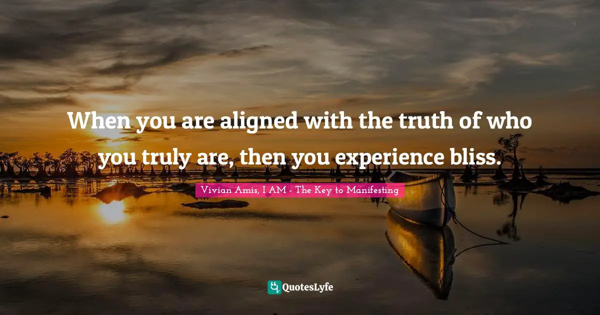 When you are aligned with the truth of who you truly are, then you experience bliss.