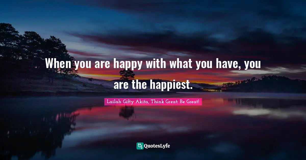 When you are happy with what you have, you are the happiest.