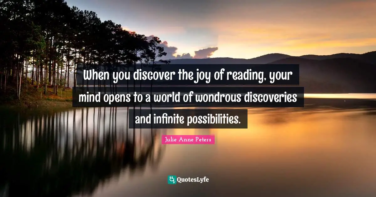 When you discover the joy of reading, your mind opens to a world of wondrous discoveries and infinite possibilities.