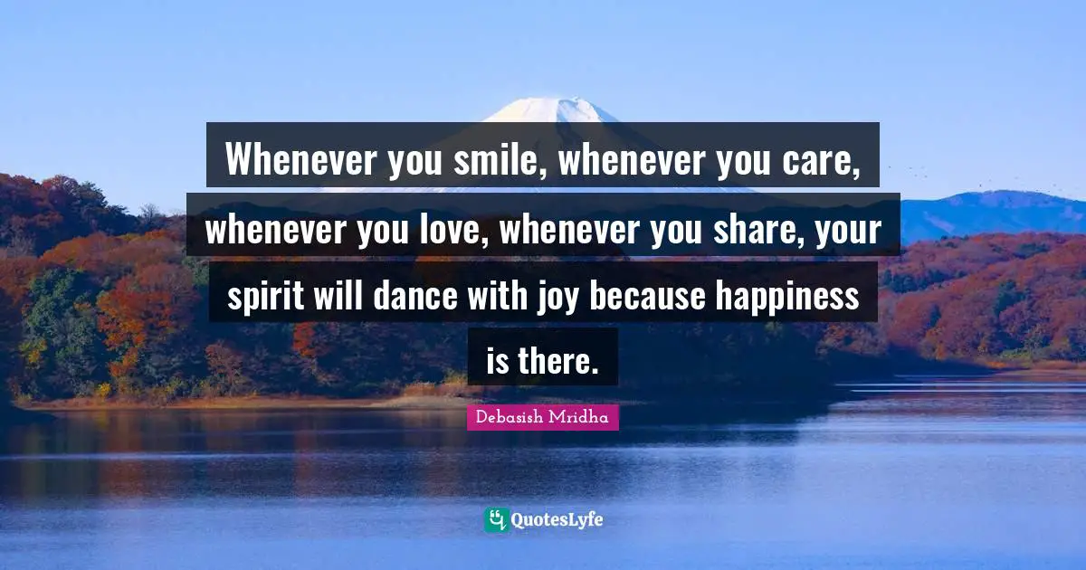 Whenever you smile, whenever you care, whenever you love, whenever you share, your spirit will dance with joy because happiness is there.