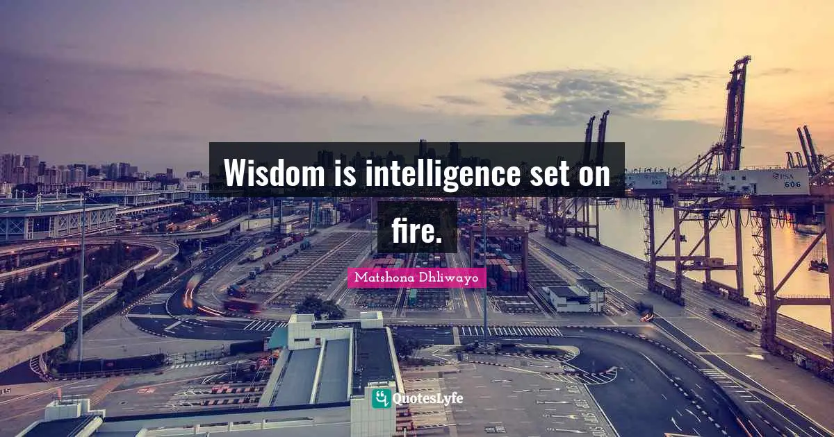 Matshona Dhliwayo Quotes: "Wisdom is intelligence set on fire."