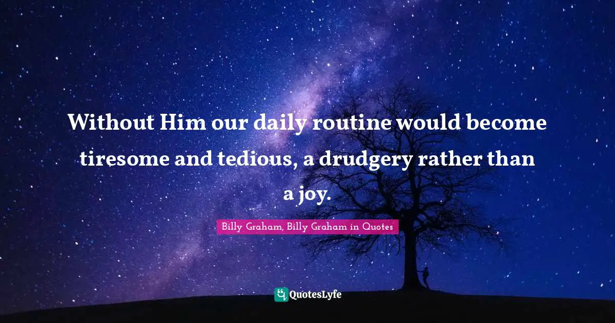 Without Him our daily routine would become tiresome and tedious, a drudgery rather than a joy.