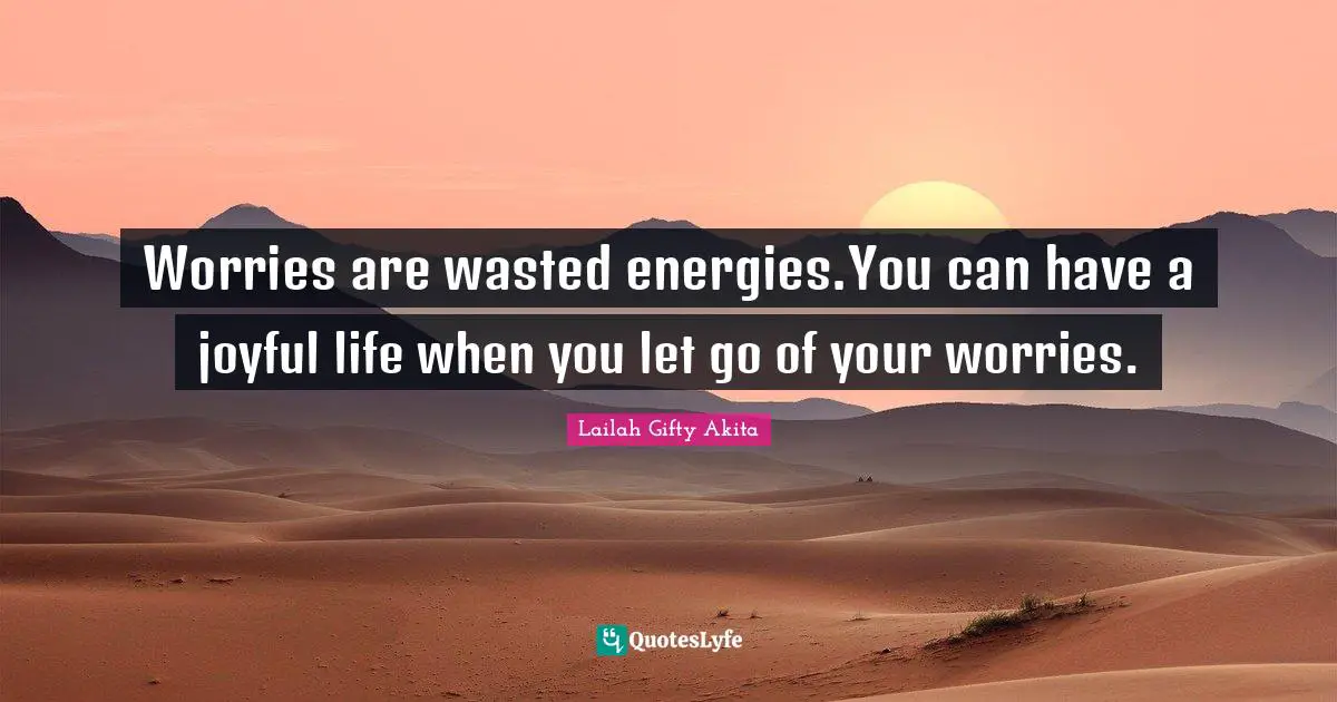 Worrying Over Nothing Quotes: "Worries are wasted energies.You can have a joyful life when you let go of your worries."