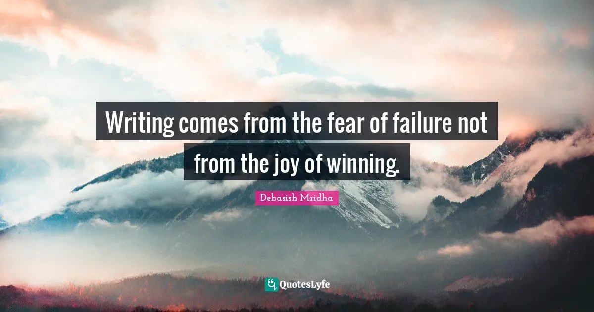 Writing comes from the fear of failure not from the joy of winning.