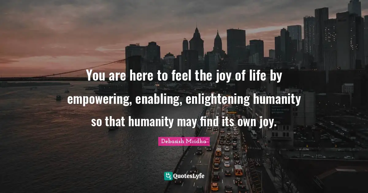 Enabling Quotes: "You are here to feel the joy of life by empowering, enabling, enlightening humanity so that humanity may find its own joy."