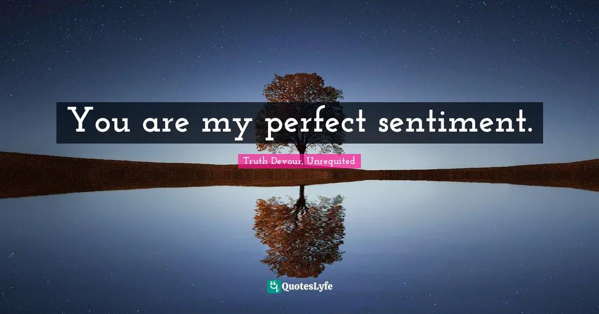 You are my perfect sentiment.