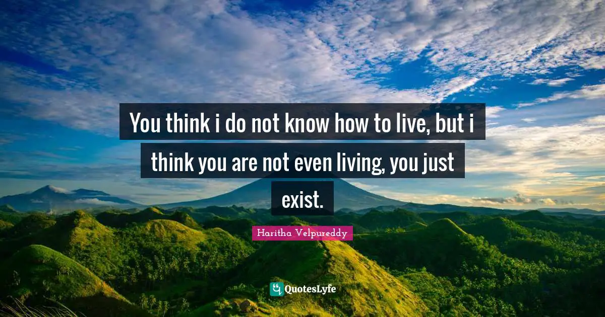 You think i do not know how to live, but i think you are not even living, you just exist.
