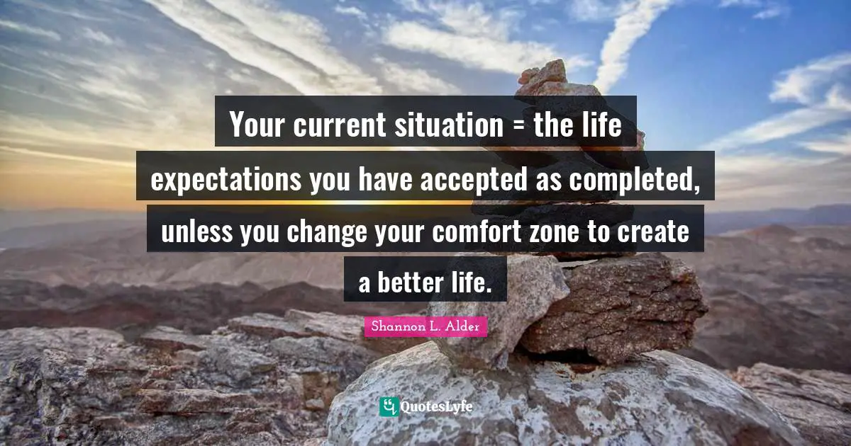 What Is Life For Quotes: "Your current situation = the life expectations you have accepted as completed, unless you change your comfort zone to create a better life."