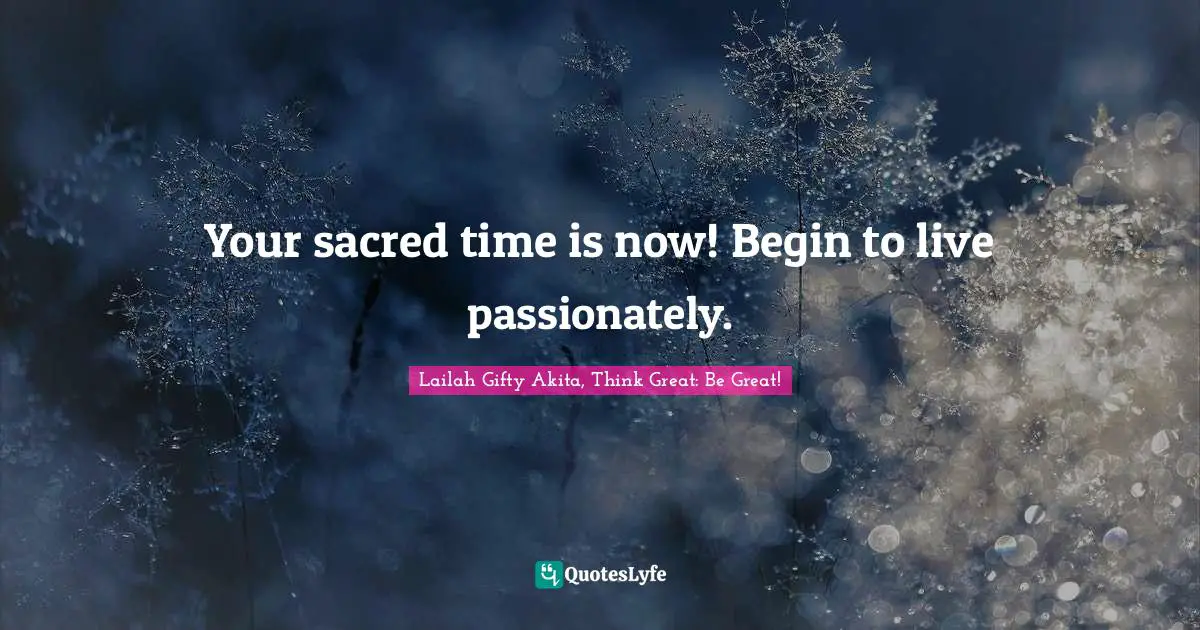 Your sacred time is now! Begin to live passionately.