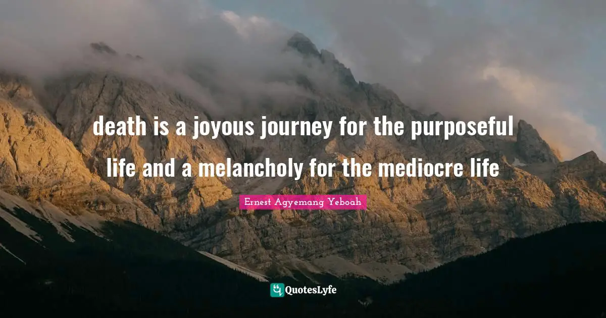 Purpose Of Living Quotes: "death is a joyous journey for the purposeful life and a melancholy for the mediocre life"