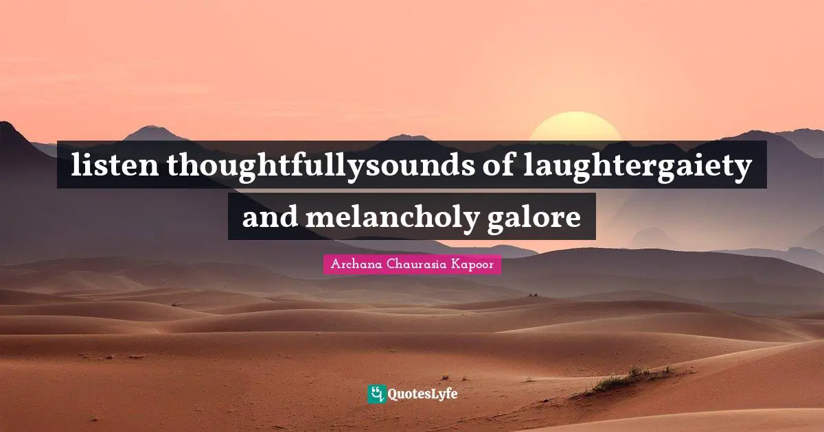 listen thoughtfullysounds of laughtergaiety and melancholy galore