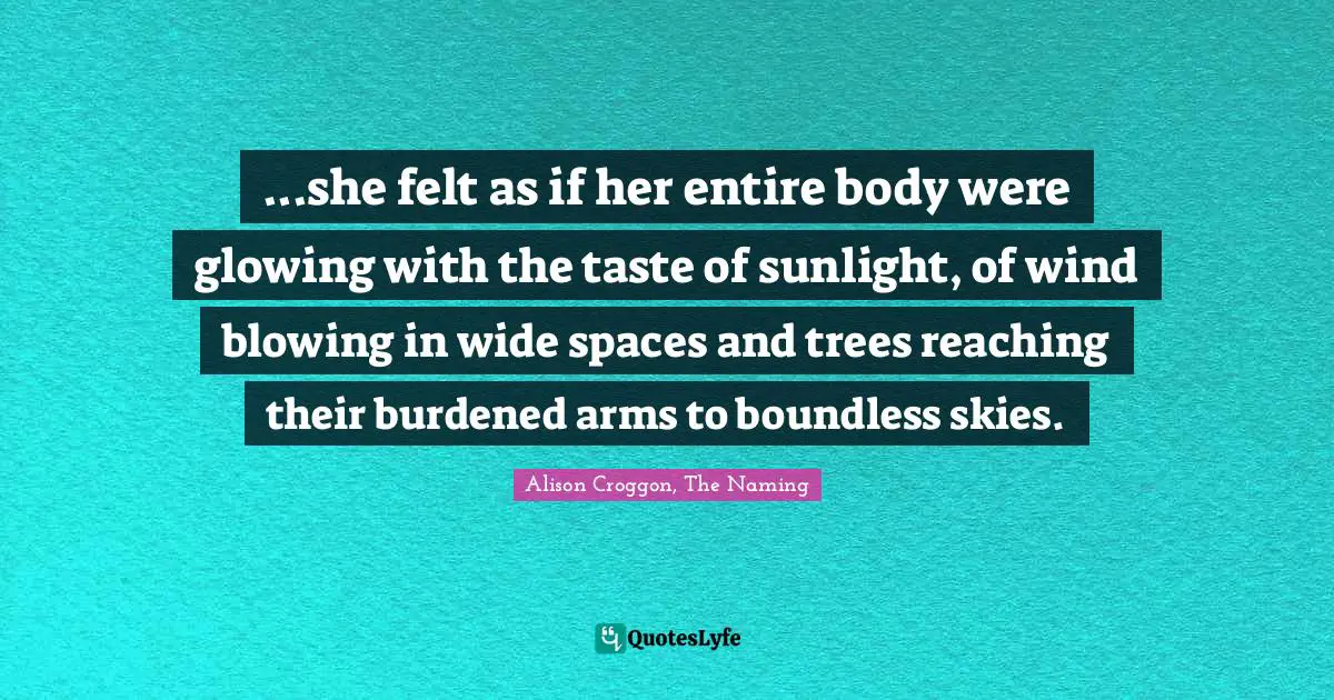 ...she felt as if her entire body were glowing with the taste of sunlight, of wind blowing in wide spaces and trees reaching their burdened arms to boundless skies.