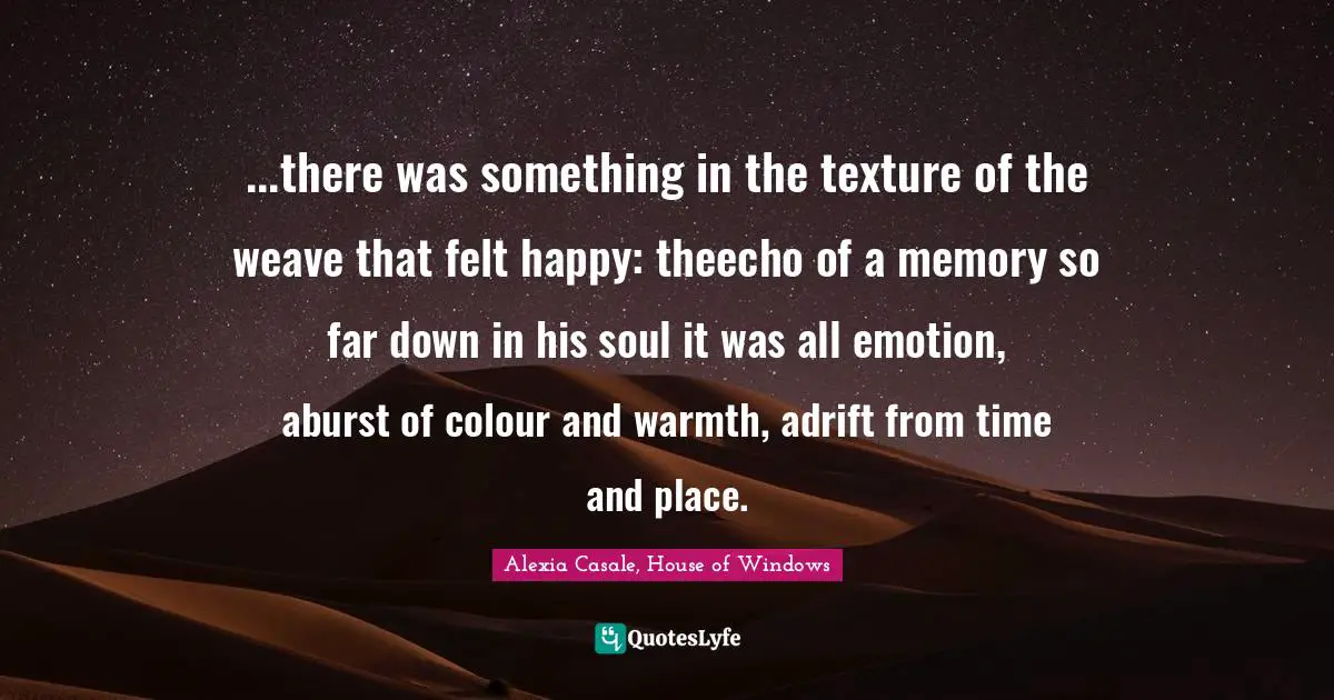 ...there was something in the texture of the weave that felt happy: theecho of a memory so far down in his soul it was all emotion, aburst of colour and warmth, adrift from time and place.