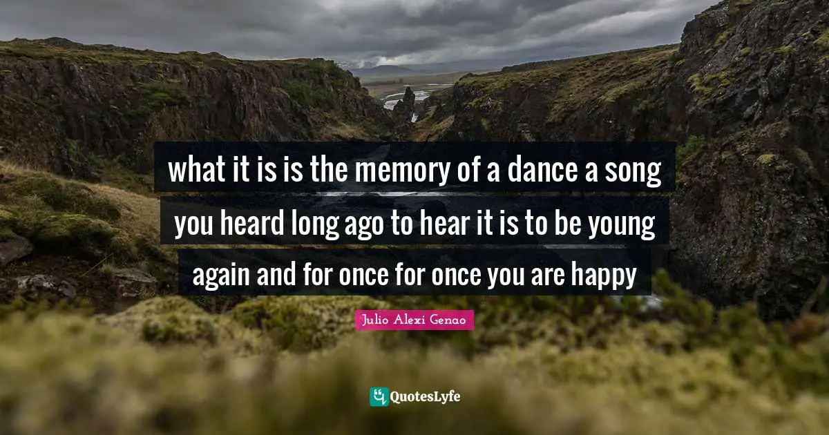 what it is is the memory of a dance a song you heard long ago to hear it is to be young again and for once for once you are happy