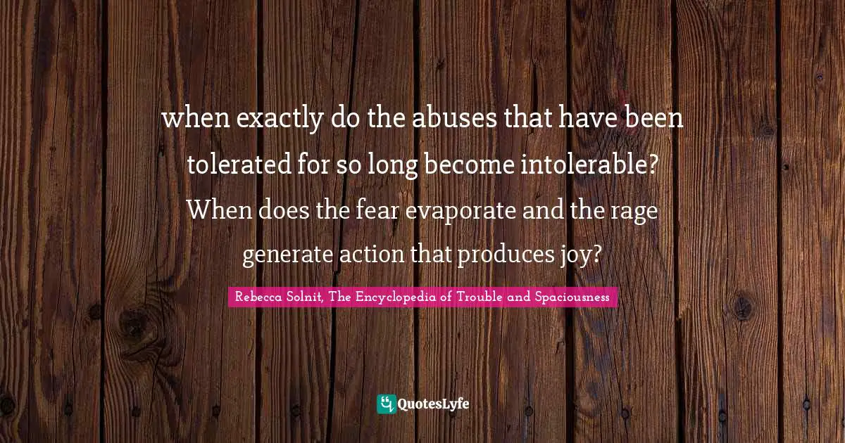 when exactly do the abuses that have been tolerated for so long become intolerable? When does the fear evaporate and the rage generate action that produces joy?